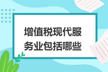 增值税现代服务业包括哪些 增值税现代服务业包括哪些
