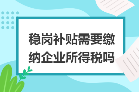 稳岗补贴需要缴纳企业所得税吗 稳岗补贴需要缴纳企业所得税吗