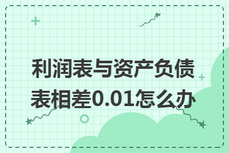 利润表与资产负债表相差0.01怎么办