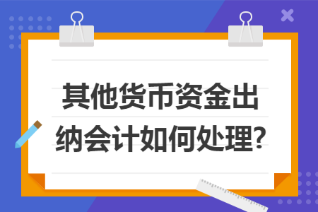 其他货币资金出纳会计如何处理? 其他货币资金出纳会计如何处理?