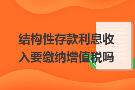 结构性存款利息收入要缴纳增值税吗