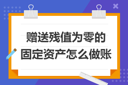 赠送残值为零的固定资产怎么做账
