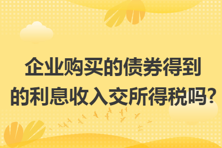 企业购买的债券得到的利息收入交所得税吗? 企业购买的债券得到的利息收入交所得税吗?