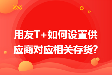 用友T+如何设置供应商对应相关存货? 用友T+如何设置供应商对应相关存货?