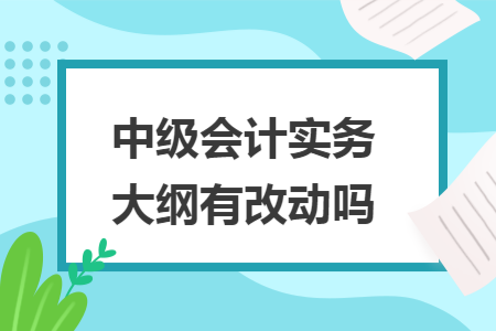 中级会计实务大纲有改动吗