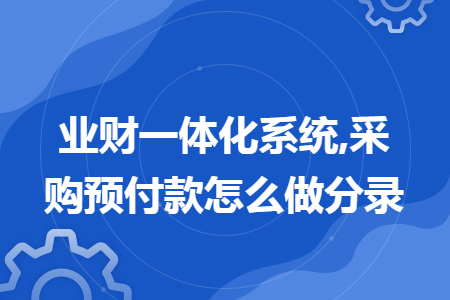 业财一体化系统,采购预付款怎么做分录 业财一体化系统,采购预付款怎么做分录