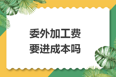 委外加工费要进成本吗 委外加工费要进成本吗