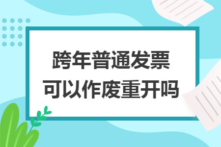 跨年普通发票可以作废重开吗 跨年普通发票可以作废重开吗