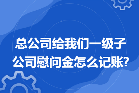 总公司给我们一级子公司慰问金怎么记账?