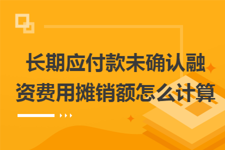 长期应付款未确认融资费用摊销额怎么计算 长期应付款未确认融资费用摊销额怎么计算
