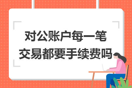 对公账户每一笔交易都要手续费吗