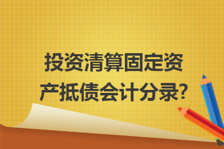 投资清算固定资产抵债会计分录?