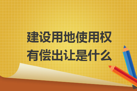 建设用地使用权有偿出让是什么