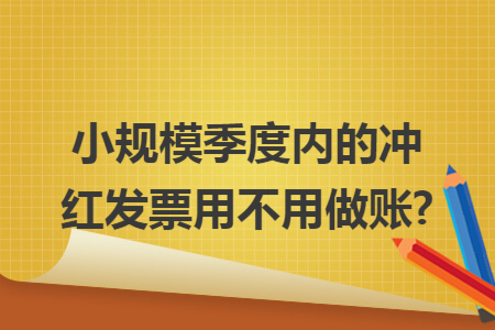 小规模季度内的冲红发票用不用做账?