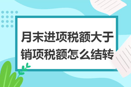 月末进项税额大于销项税额怎么结转 月末进项税额大于销项税额怎么结转