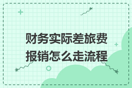 财务实际差旅费报销怎么走流程