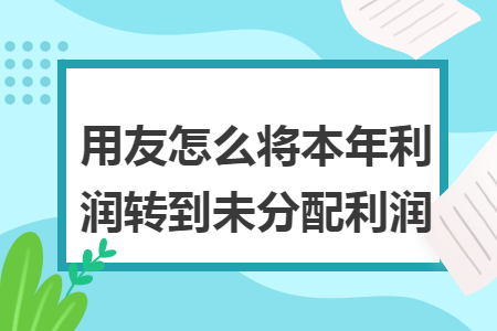 用友怎么将本年利润转到未分配利润