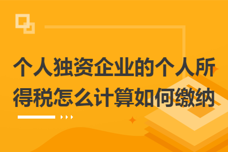 个人独资企业的个人所得税怎么计算如何缴纳 个人独资企业的个人所得税怎么计算如何缴纳
