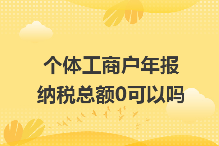个体工商户年报纳税总额0可以吗