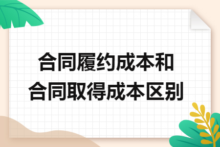 合同履约成本和合同取得成本区别 合同履约成本和合同取得成本区别