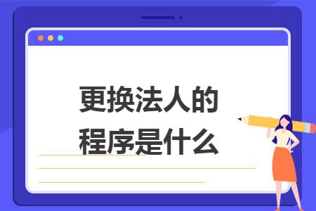 更换法人的程序是什么 更换法人的程序是什么