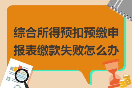 综合所得预扣预缴申报表缴款失败怎么办