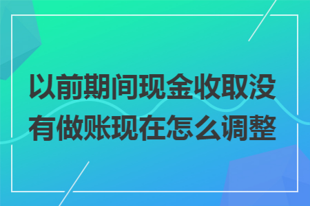 以前期间现金收取没有做账现在怎么调整