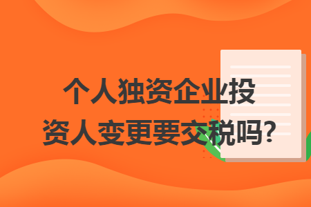 个人独资企业投资人变更要交税吗?