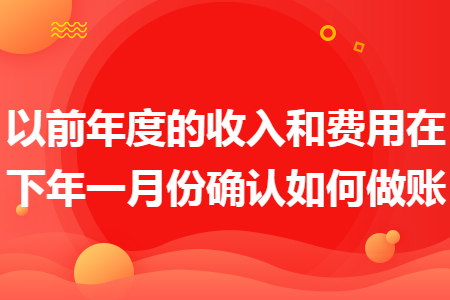 以前年度的收入和费用在下年一月份确认如何做账 以前年度的收入和费用在下年一月份确认如何做账