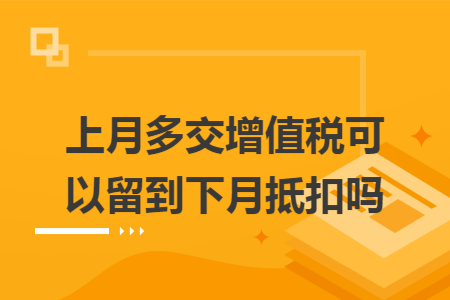 上月多交增值税可以留到下月抵扣吗 上月多交增值税可以留到下月抵扣吗
