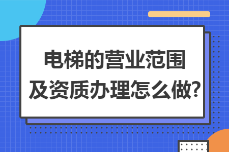 电梯的营业范围及资质办理怎么做?