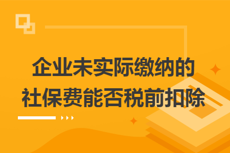 企业未实际缴纳的社保费能否税前扣除 企业未实际缴纳的社保费能否税前扣除
