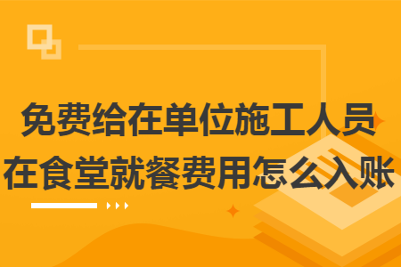 免费给在单位施工人员在食堂就餐费用怎么入账