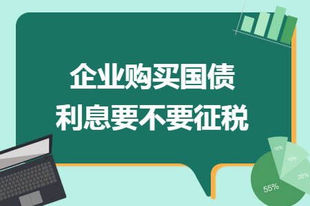 企业购买国债利息要不要征税