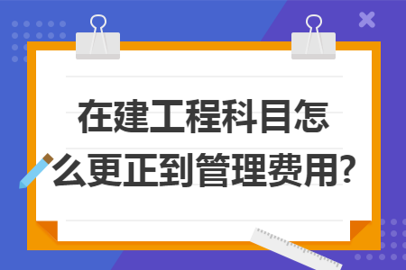 在建工程科目怎么更正到管理费用?