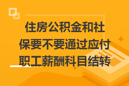 住房公积金和社保要不要通过应付职工薪酬科目结转