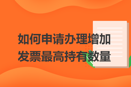 如何申请办理增加发票最高持有数量 如何申请办理增加发票最高持有数量