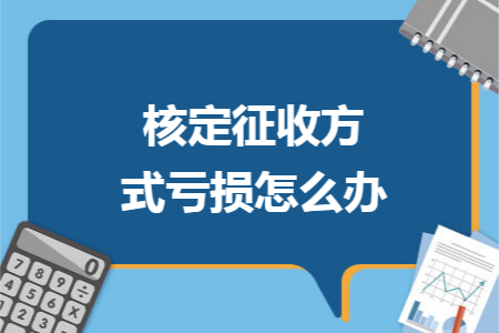 核定征收方式亏损怎么办