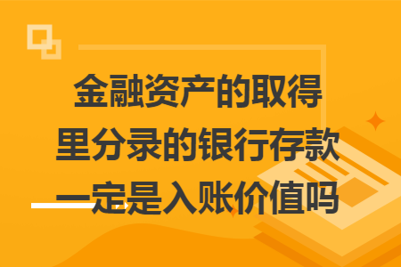 金融资产的取得里分录的银行存款一定是入账价值吗