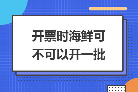 开票时海鲜可不可以开一批