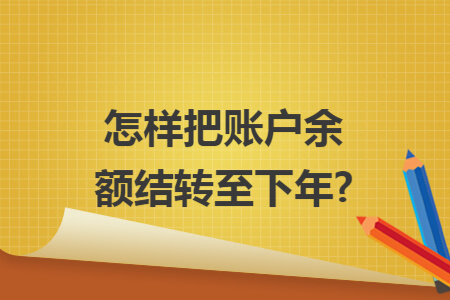 怎样把账户余额结转至下年? 怎样把账户余额结转至下年?