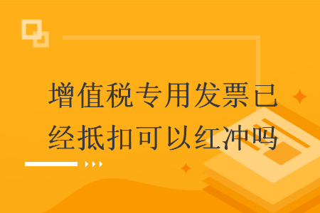 增值税专用发票已经抵扣可以红冲吗