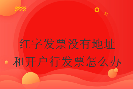 红字发票没有地址和开户行发票怎么办