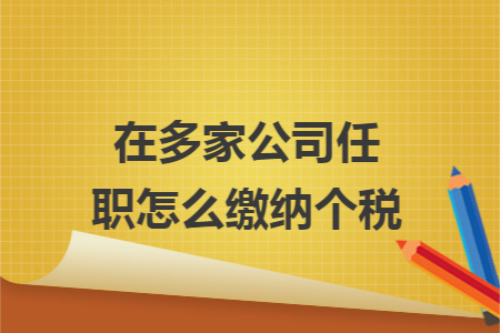 在多家公司任职怎么缴纳个税 在多家公司任职怎么缴纳个税