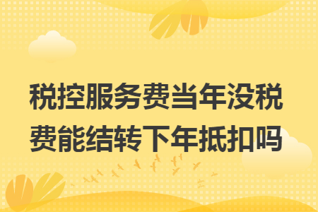 税控服务费当年没税费能结转下年抵扣吗