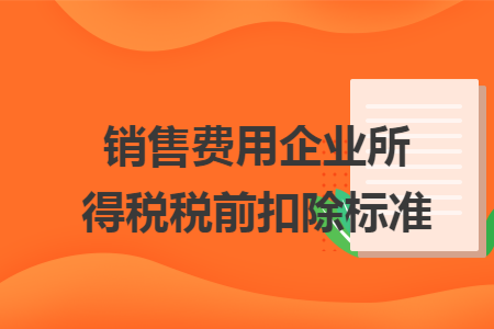 销售费用企业所得税税前扣除标准