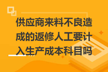 供应商来料不良造成的返修人工要计入生产成本科目吗 供应商来料不良造成的返修人工要计入生产成本科目吗