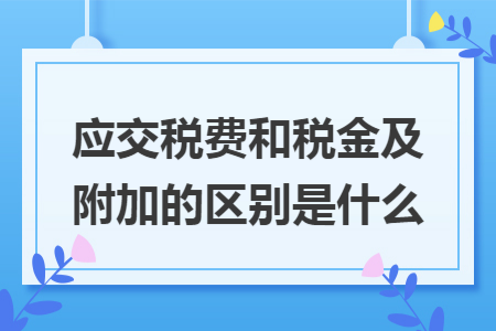 应交税费和税金及附加的区别是什么