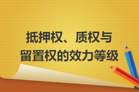 抵押权、质权与留置权的效力等级 抵押权、质权与留置权的效力等级