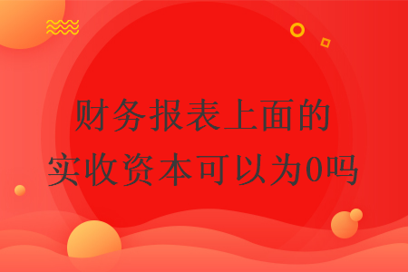 财务报表上面的实收资本可以为0吗